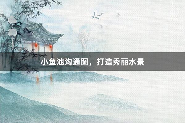 小鱼池沟通图,打造秀丽水景